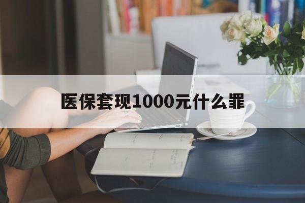 衡阳医保套现1000元什么罪(医保套现2000有什么惩罚)