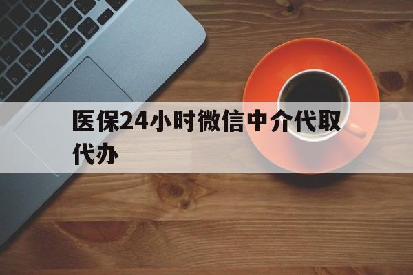 衡阳医保24小时微信中介代取代办(医保24小时微信中介代取代办可靠吗)
