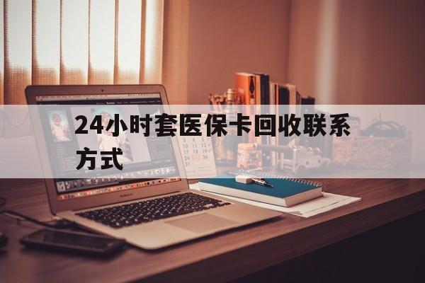衡阳24小时套医保卡回收联系方式(24小时套医保卡回收联系方式中介)