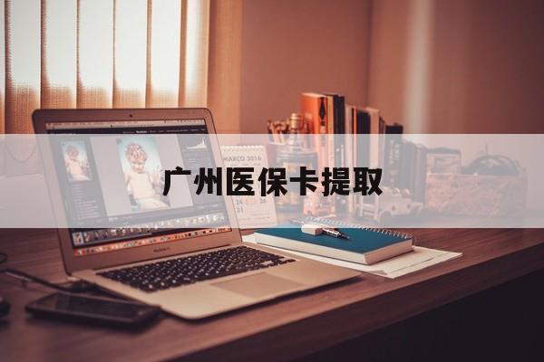 衡阳广州医保卡提取(广州医保卡提取多久到账)