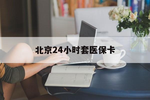 衡阳24小时套医保卡(北京医保卡优惠政策)