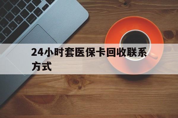 衡阳24小时套医保卡回收联系方式(回收医保卡电话)