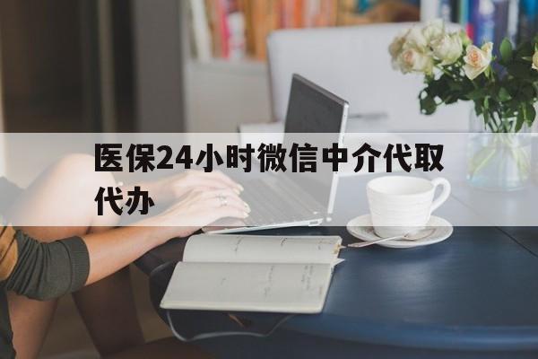 衡阳医保24小时微信中介代取代办(医保代办服务)