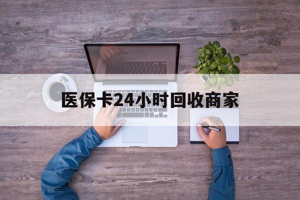 衡阳医保卡24小时回收商家(医保卡回收电话)