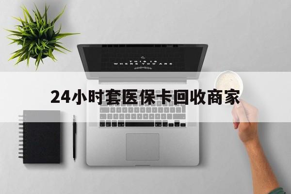 衡阳24小时套医保卡回收商家(高价回收医保卡联系方式)