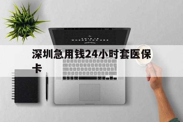 衡阳深圳急用钱24小时套医保卡(深圳24小时套社保卡)