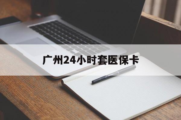 衡阳广州24小时套医保卡(广州收医保卡)