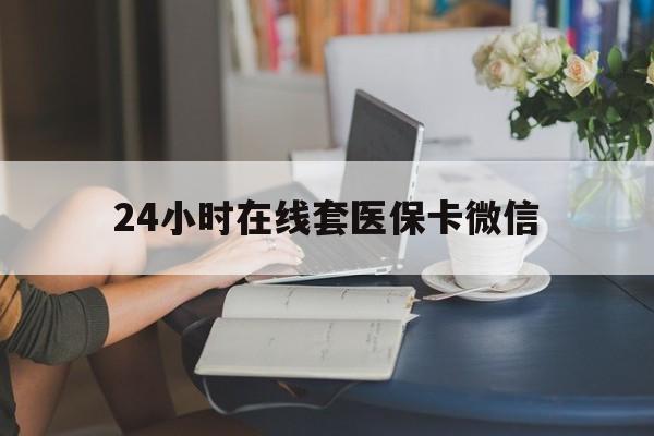 衡阳24小时在线套医保卡微信(24小时在线套医保卡微信中介)
