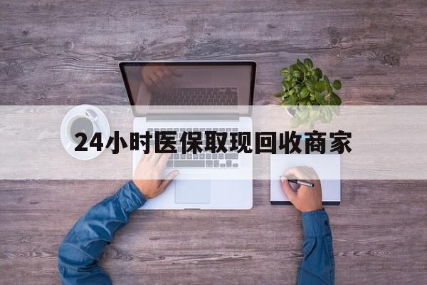 衡阳24小时医保取现回收商家(医保卡套取现金渠道)