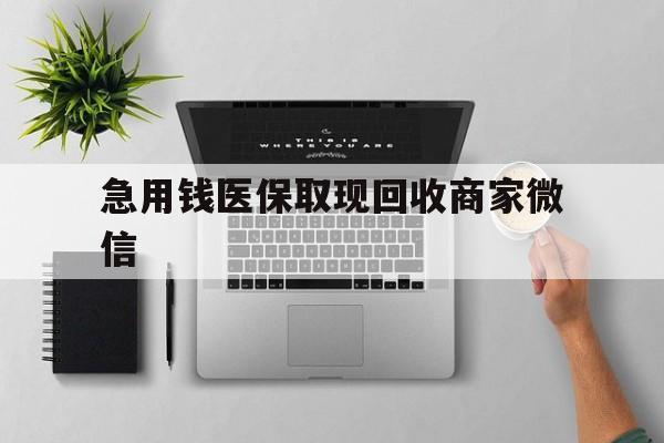 衡阳急用钱医保取现回收商家微信(微信回收平台联系方式)