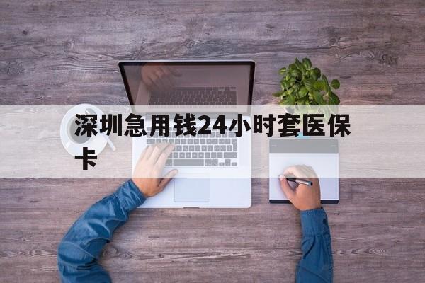 衡阳深圳急用钱24小时套医保卡(深圳医保24小时在线咨询)
