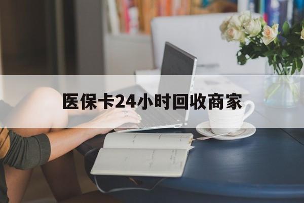 衡阳医保卡24小时回收商家(高价回收医保卡联系方式)