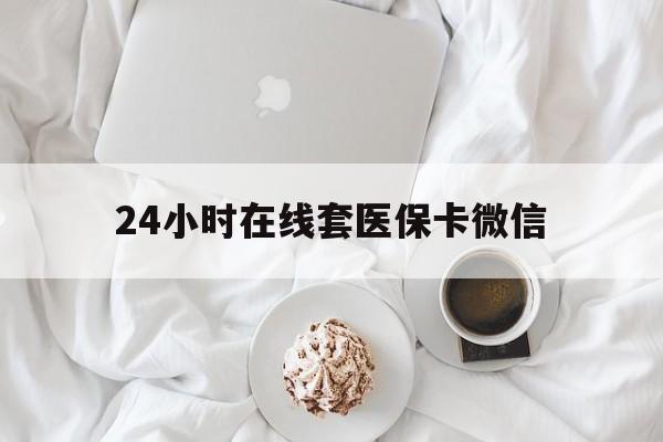 衡阳24小时在线套医保卡微信(24小时在线套医保卡微信能用吗)