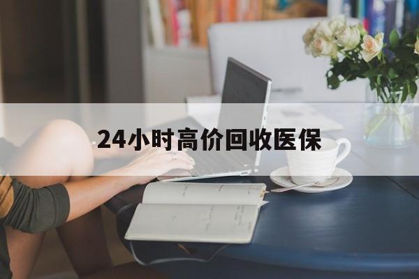 衡阳24小时高价回收医保(24小时高价回收医保小额)