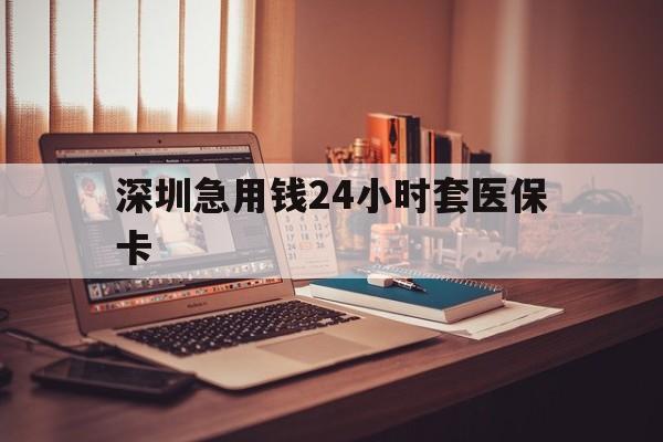 衡阳深圳急用钱24小时套医保卡(深圳急用钱套医保卡联系方式)