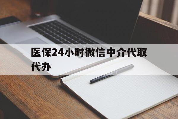 衡阳医保24小时微信中介代取代办(代办医疗保险中介怎么收费)