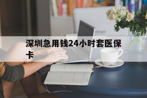 衡阳深圳急用钱24小时套医保卡(深圳医保卡提取现金方法)