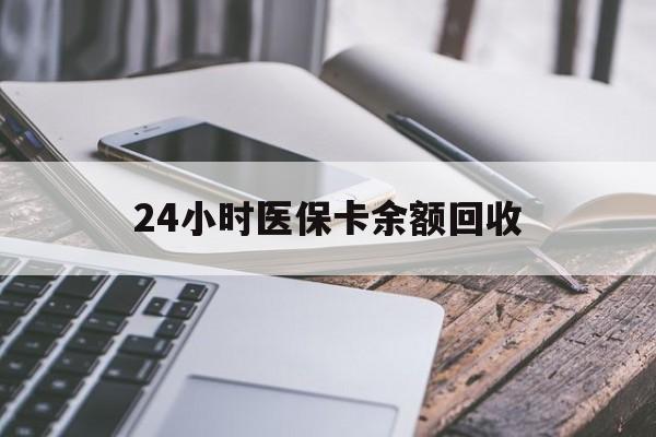 衡阳24小时医保卡余额回收(24小时医保卡余额回收什么意思)