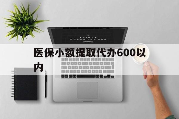 衡阳医保小额提取代办600以内(医保小额提取代办600以内微信)