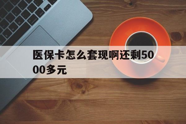 衡阳医保卡怎么套现啊还剩5000多元(医保卡咋套现)