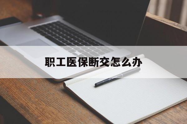 衡阳职工医保断交怎么办(职工医保断交怎么办能报销吗)