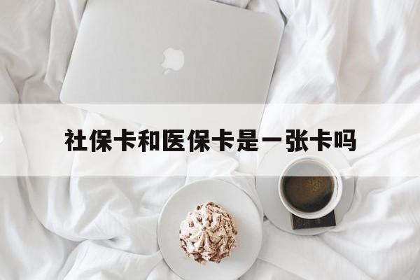 衡阳社保卡和医保卡是一张卡吗(社保卡和医保卡是一张卡吗?)